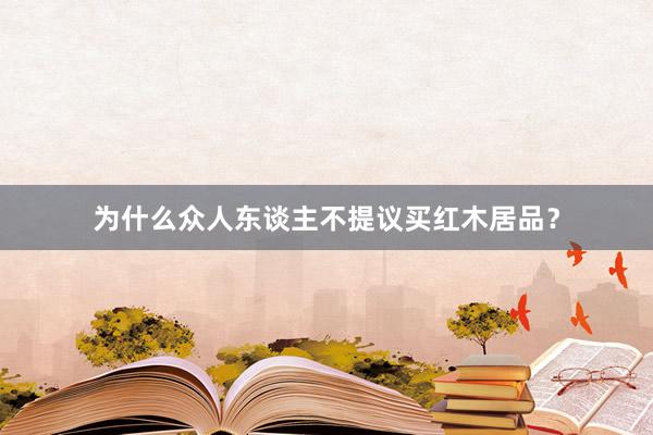 为什么众人东谈主不提议买红木居品？
