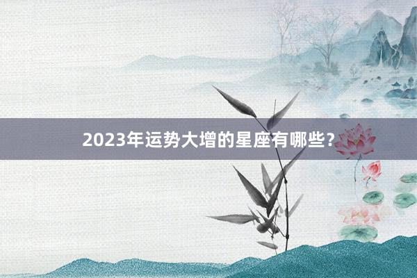 2023年运势大增的星座有哪些？