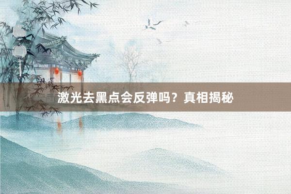 激光去黑点会反弹吗？真相揭秘