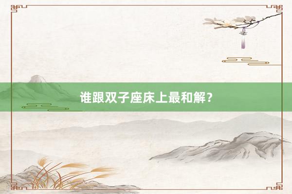 谁跟双子座床上最和解？
