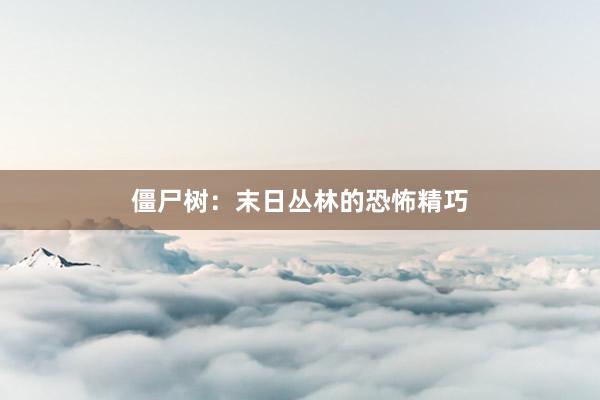 僵尸树：末日丛林的恐怖精巧