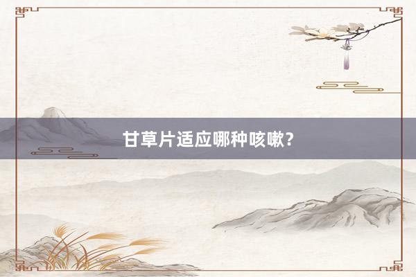 甘草片适应哪种咳嗽？