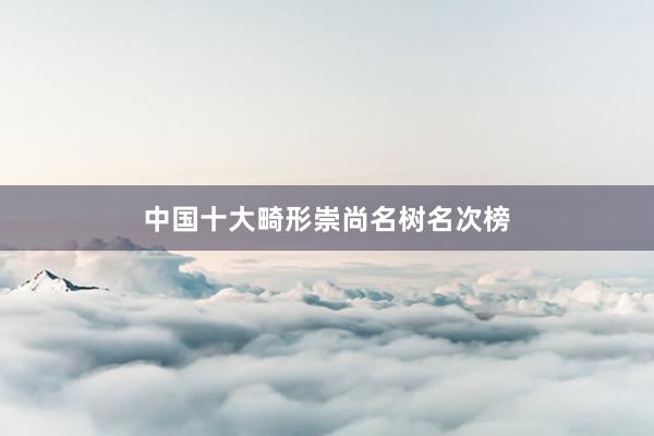 中国十大畸形崇尚名树名次榜